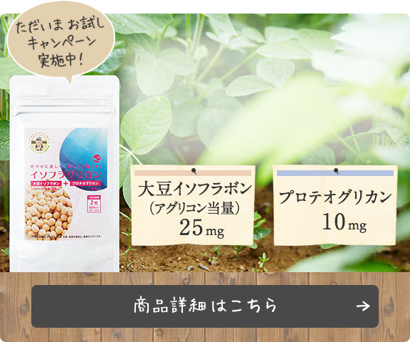 イソフラグリカン商品詳細はこちら；大豆イソフラボン（アグリコン当量）25mg・プロテオグリカン10mg；ただいまお試しキャンペーン実施中！