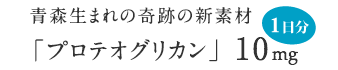 青森生まれの奇跡の新素材「プロテオグリカン」10mg
