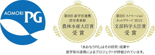 「あおもりPG」認証マーク・第9回 産学官連携功労者表彰 農林水産大臣賞受賞・第2回イノベーションネットアワード2013 文部科学大臣賞受賞：「あおもりPG」はその研究・成果や産学官の連携によるプロジェクトが評価されています。