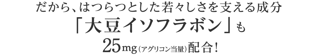 だから、はつらつとした若々しさを支える成分「大豆イソフラボン」も25mg（アグリコン当量）配合！