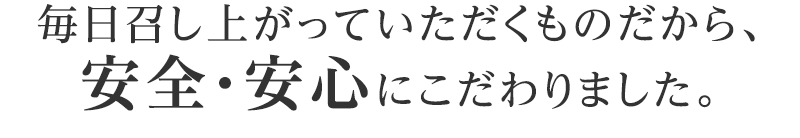 毎日召し上がっていただくものだから、安全・安心にこだわりました。