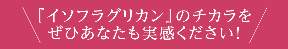 『イソフラグリカン』のチカラをぜひあなたも実感ください！