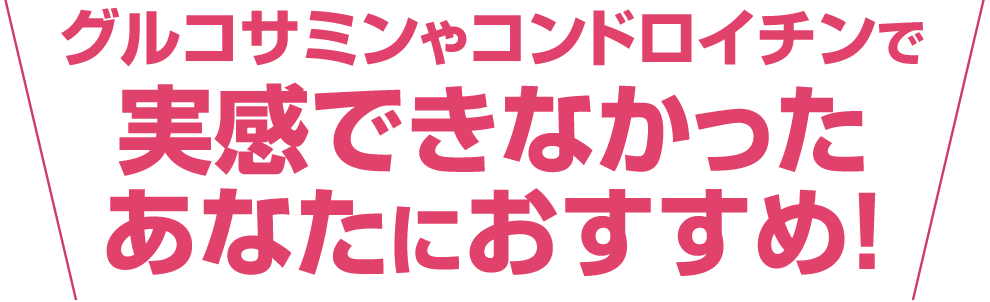 グルコサミンやコンドロイチンで実感できなかったあなたにおすすめ!